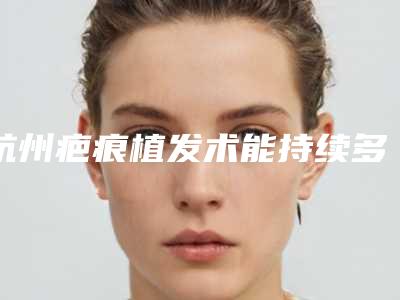 杭州疤痕植发术能持续多长时间