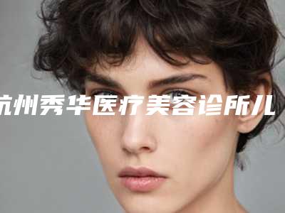 杭州秀华医疗美容诊所儿童牙齿缺失修补对毛囊有没有伤害