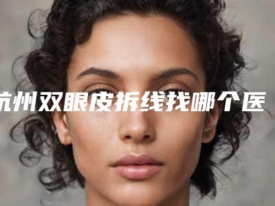杭州双眼皮拆线找哪个医院?维多利亚、珈禾医疗、东方整形等5家