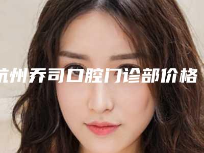 杭州乔司口腔门诊部价格表(费用)官方详细曝光附牙龈萎缩手术治疗案例