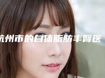 杭州市的自体脂肪丰臀医院-杭州微美医疗美容门诊部口碑汇总