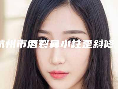 杭州市唇裂鼻小柱歪斜修复价格表(费用)一览新板-均价唇裂鼻小柱歪斜修复18674元