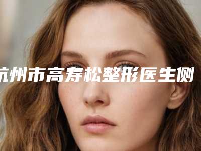 杭州市高寿松整形医生侧拉皮手术哪里好价格多少钱