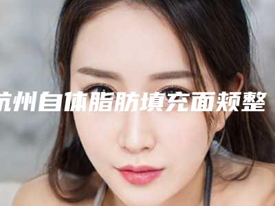 杭州自体脂肪填充面颊整容医院排名前十
