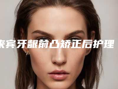 来宾牙龈前凸矫正后护理三部曲