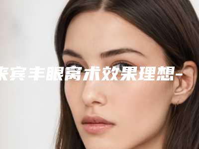 来宾丰眼窝术效果理想-来宾丰眼窝术术效果的因素有哪些