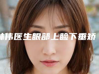 林伟医生眼部上睑下垂矫正案例-价格表揭秘