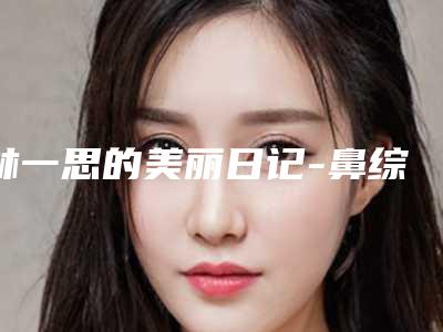 林一思的美丽日记-鼻综合 项目分类:鼻部整形 鼻部综合