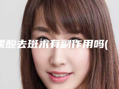 果酸去斑术有副作用吗(果酸去斑存在哪些副作用呢)