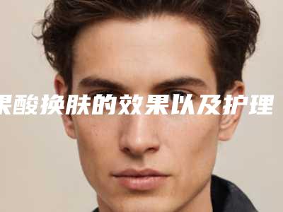 果酸换肤的效果以及护理诀窍有几种?