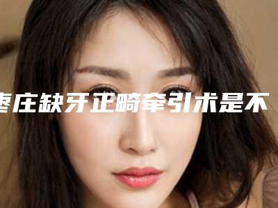 枣庄缺牙正畸牵引术是不是很贵