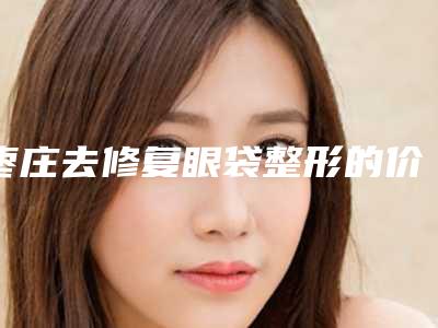 枣庄去修复眼袋整形的价格便宜效果明不明显