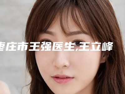 枣庄市王强医生,王立峰医生口碑大PK