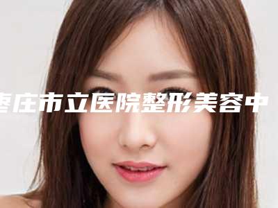 枣庄市立医院整形美容中心价格表2025抢先揭秘-擅长项目治疗朝天鼻等