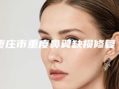 枣庄市重度鼻翼缺损修复医院排行榜前十强哪家技术好-枣庄市重度鼻翼缺损修复整形医院