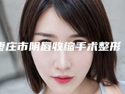 枣庄市阴唇收缩手术整形医院(枣庄玖美医疗美容门诊部是权威医生)