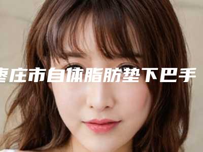 枣庄市自体脂肪垫下巴手术医院排行前十名靠谱吗-枣庄邢侠医疗美容诊所为您的整形增添更多保障