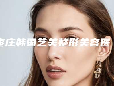 枣庄韩国艺美整形美容医院与滕州美十美医疗美容整形门诊部你比较看好哪一家