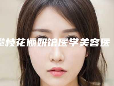 攀枝花俪妍馆医学美容医院,攀枝花花一棠医学美容诊所专家-技术pk