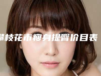 攀枝花市瘦身提臀价目表一览价目(格)表2025-近8个月均价为14780元
