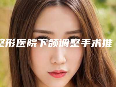 整形医院下颌调整手术推荐:下颌调整手术医院top30王炸推荐