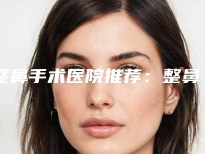 整鼻手术医院推荐:整鼻手术医院前30名权威指南