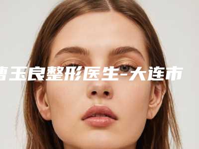 曹玉良整形医生-大连市曹玉良医生紧致提升实力不俗