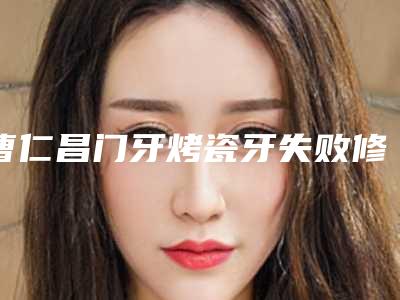 曹仁昌门牙烤瓷牙失败修复注意事项和术后护理有哪些