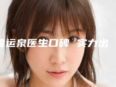 曾运泉医生口碑 实力出圈-广东省梅州市人民医院整形美容科