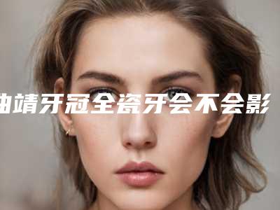 曲靖牙冠全瓷牙会不会影响到胎儿