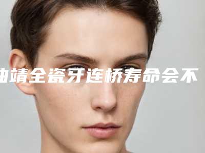 曲靖全瓷牙连桥寿命会不会影响哺乳和生育