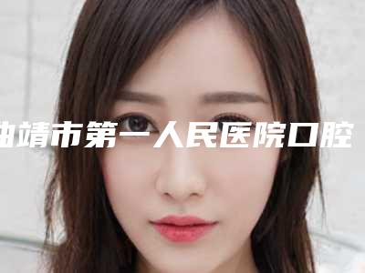 曲靖市第一人民医院口腔科价格表重磅发布-透明牙齿矫正8905-12032元