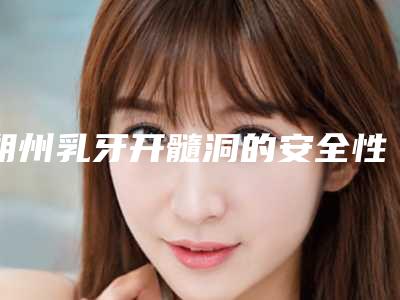 朔州乳牙开髓洞的安全性怎样