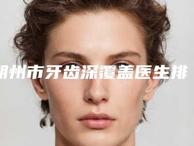 朔州市牙齿深覆盖医生排行榜top10强2025收官-朔州市秦王驰口腔医生
