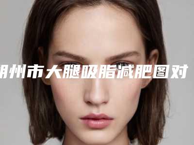 朔州市大腿吸脂减肥图对比医生在榜名单综合实力十强大盘点-孟志强医生实力派_放心选