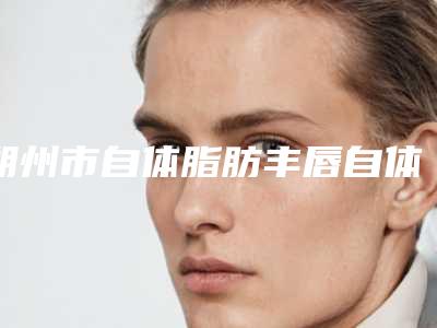 朔州市自体脂肪丰唇自体脂肪医生排名榜前十名连锁医生上榜-卢伯承医生优质口碑医生推荐