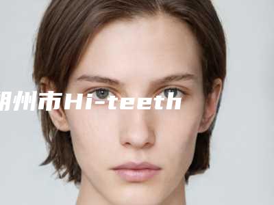 朔州市Hi-teeth牙齿美白医院在榜名单十强实力评测（朔州市Hi-teeth牙齿美白口腔医院雄踞前三）
