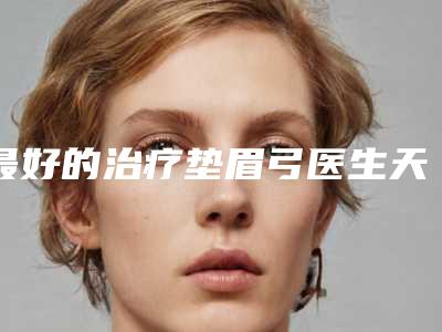 最好的治疗垫眉弓医生天津市-天津市康佳良整形医生