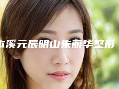 本溪元辰明山朱丽华整形医院与本溪极美医疗美容整形诊所技术实力、口碑评价、价格表PK