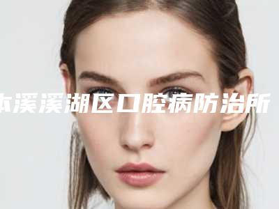 本溪溪湖区口腔病防治所好不好-费用表明细价目表重磅来袭