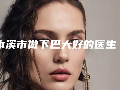 本溪市做下巴大好的医生-本溪市杜妍整形医生