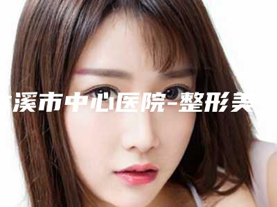 本溪市中心医院-整形美容科价目表内部流出-擅长项目鹰钩鼻整形手术等