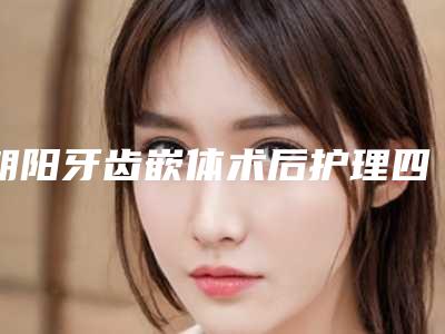 朝阳牙齿嵌体术后护理四大注意事项
