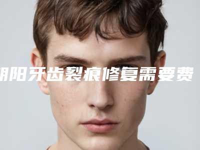 朝阳牙齿裂痕修复需要费用多少钱