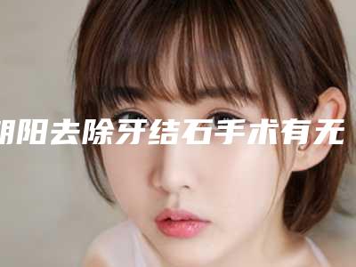 朝阳去除牙结石手术有无副作用