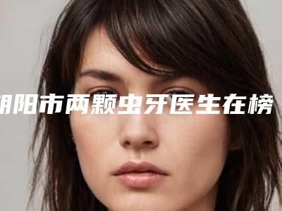 朝阳市两颗虫牙医生在榜清单前十哪位权威-朝阳市张玲口腔医生