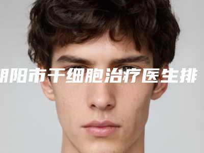 朝阳市干细胞治疗医生排名榜前十佳公立汇总-朝阳市干细胞治疗医生