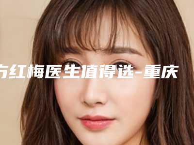 方红梅医生值得选-重庆华美医疗美容医院