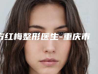 方红梅整形医生-重庆市方红梅医生嘴巴下巴缩整形专家能帮助到你