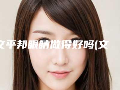 文平邦眼睛做得好吗(文平邦吸脂怎么样)